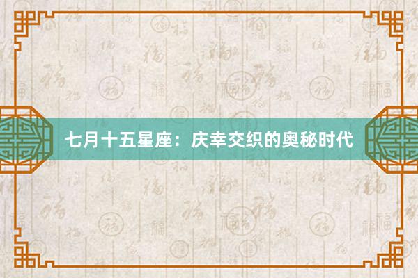 七月十五星座：庆幸交织的奥秘时代